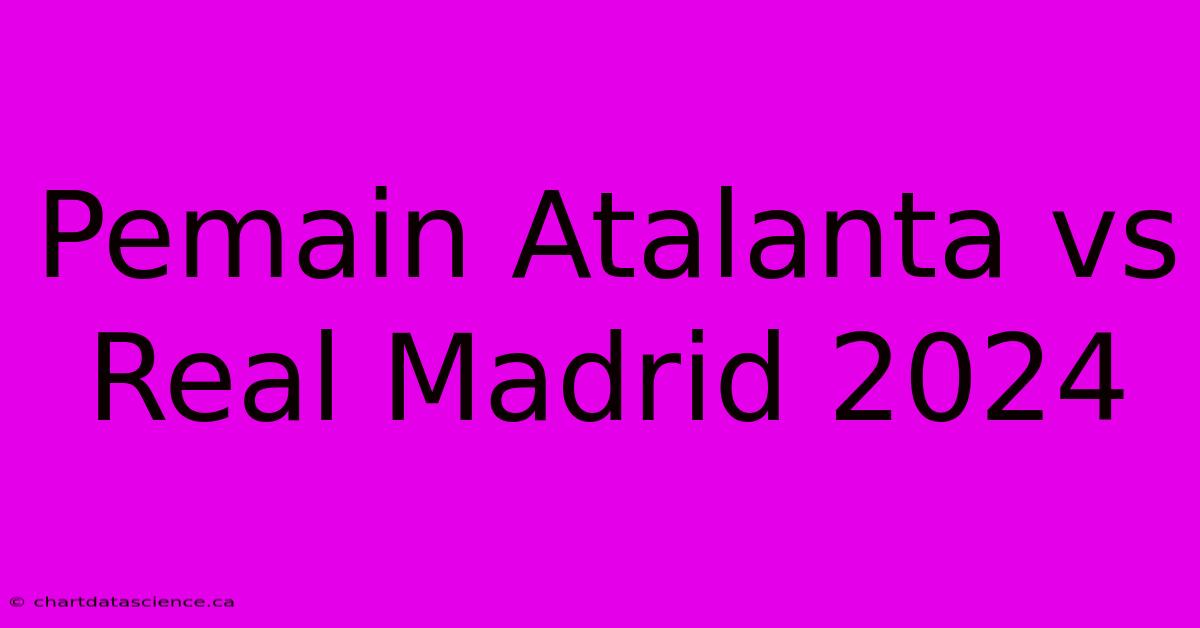 Pemain Atalanta Vs Real Madrid 2024