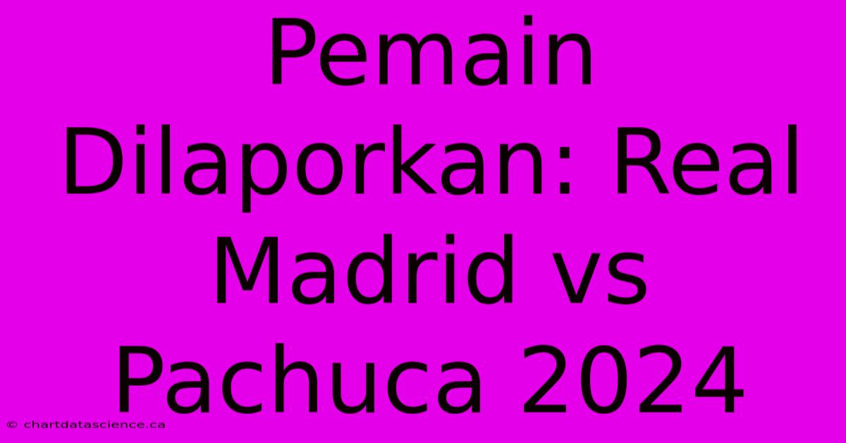 Pemain Dilaporkan: Real Madrid Vs Pachuca 2024