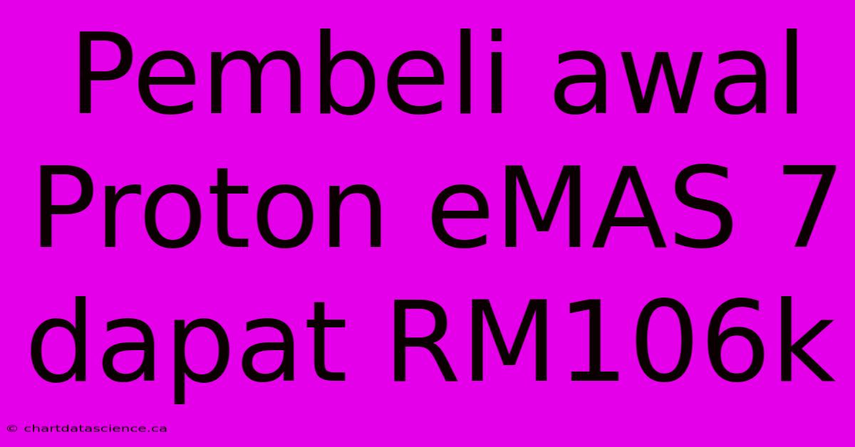 Pembeli Awal Proton EMAS 7 Dapat RM106k