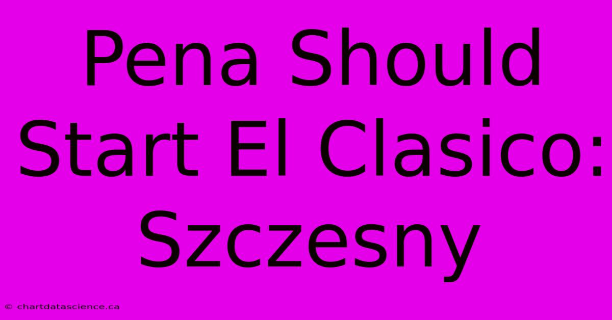 Pena Should Start El Clasico: Szczesny 