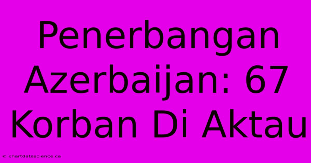 Penerbangan Azerbaijan: 67 Korban Di Aktau