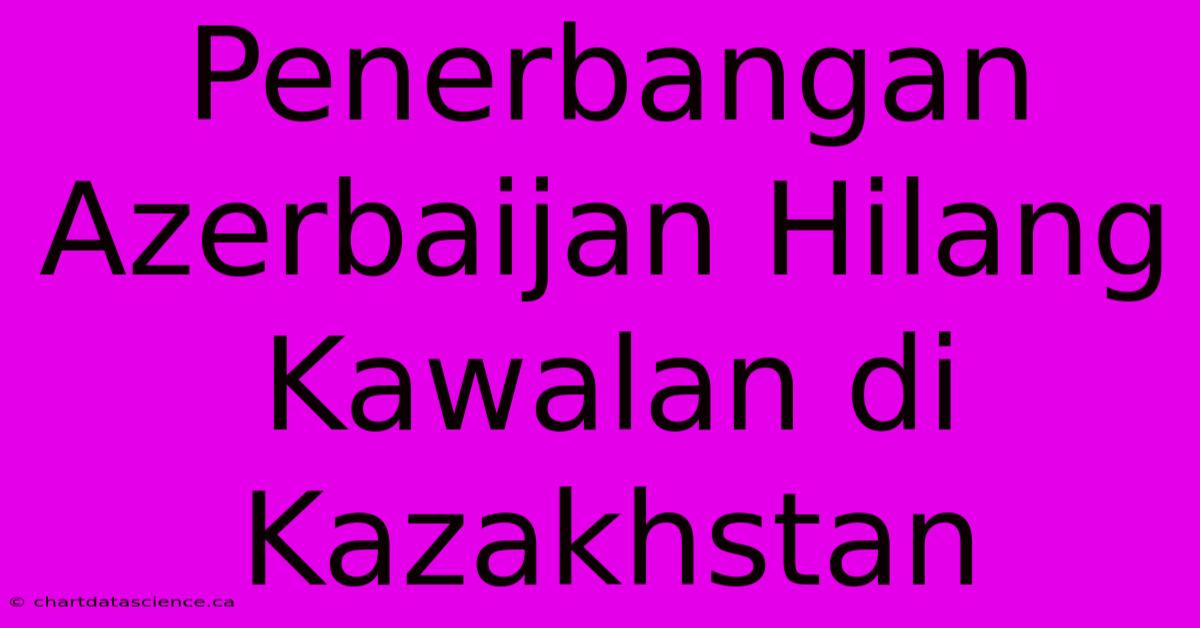 Penerbangan Azerbaijan Hilang Kawalan Di Kazakhstan