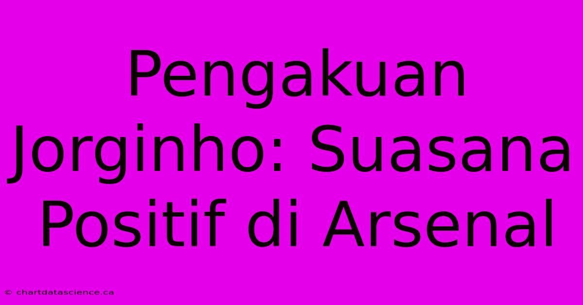 Pengakuan Jorginho: Suasana Positif Di Arsenal