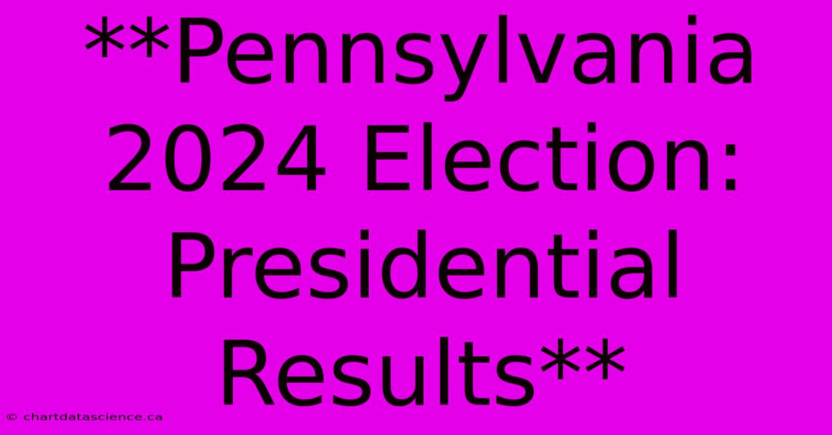 **Pennsylvania 2024 Election: Presidential Results**