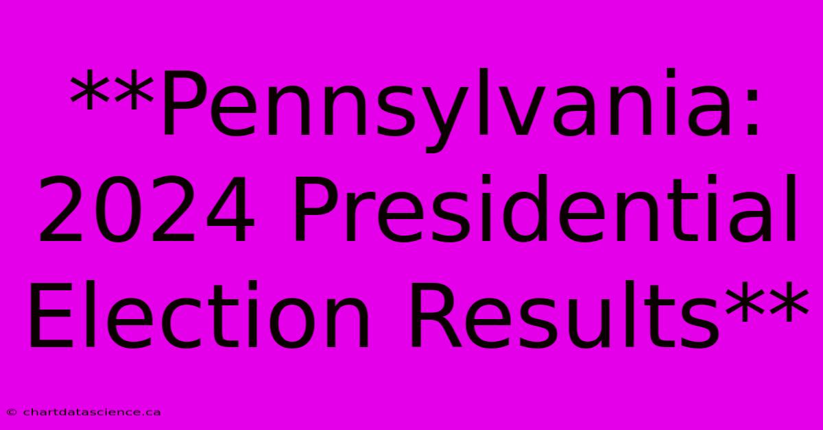 **Pennsylvania: 2024 Presidential Election Results**