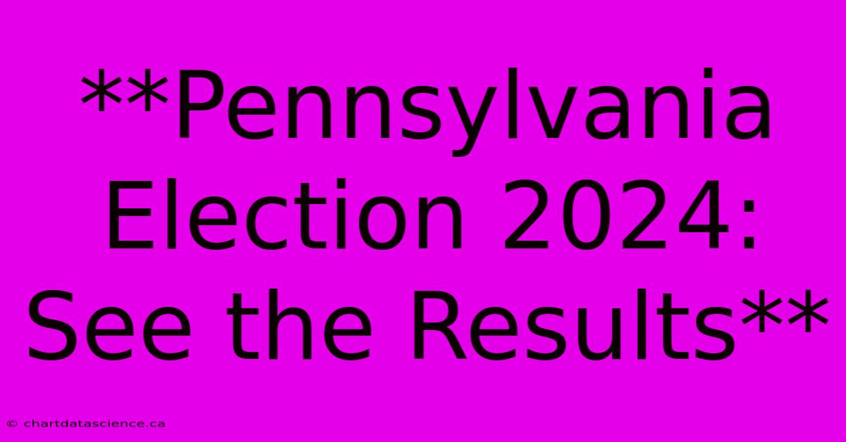 **Pennsylvania Election 2024: See The Results**