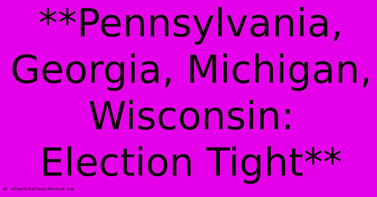 **Pennsylvania, Georgia, Michigan, Wisconsin: Election Tight**