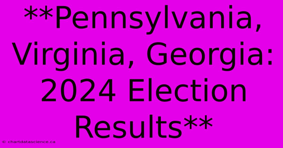 **Pennsylvania, Virginia, Georgia: 2024 Election Results**