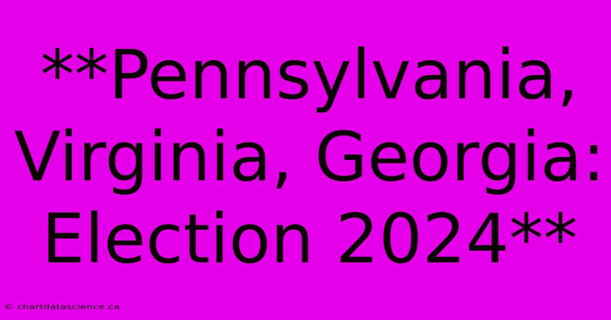 **Pennsylvania, Virginia, Georgia: Election 2024**