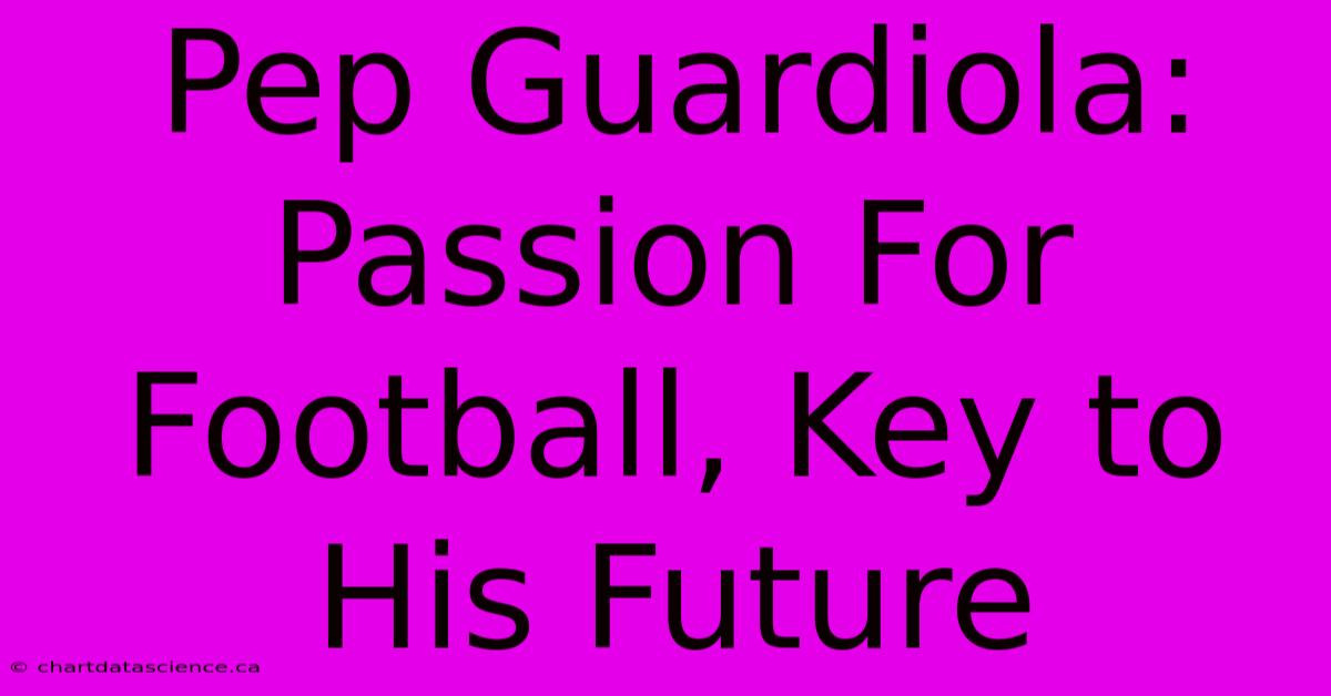 Pep Guardiola: Passion For Football, Key To His Future