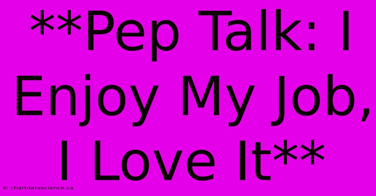 **Pep Talk: I Enjoy My Job, I Love It**