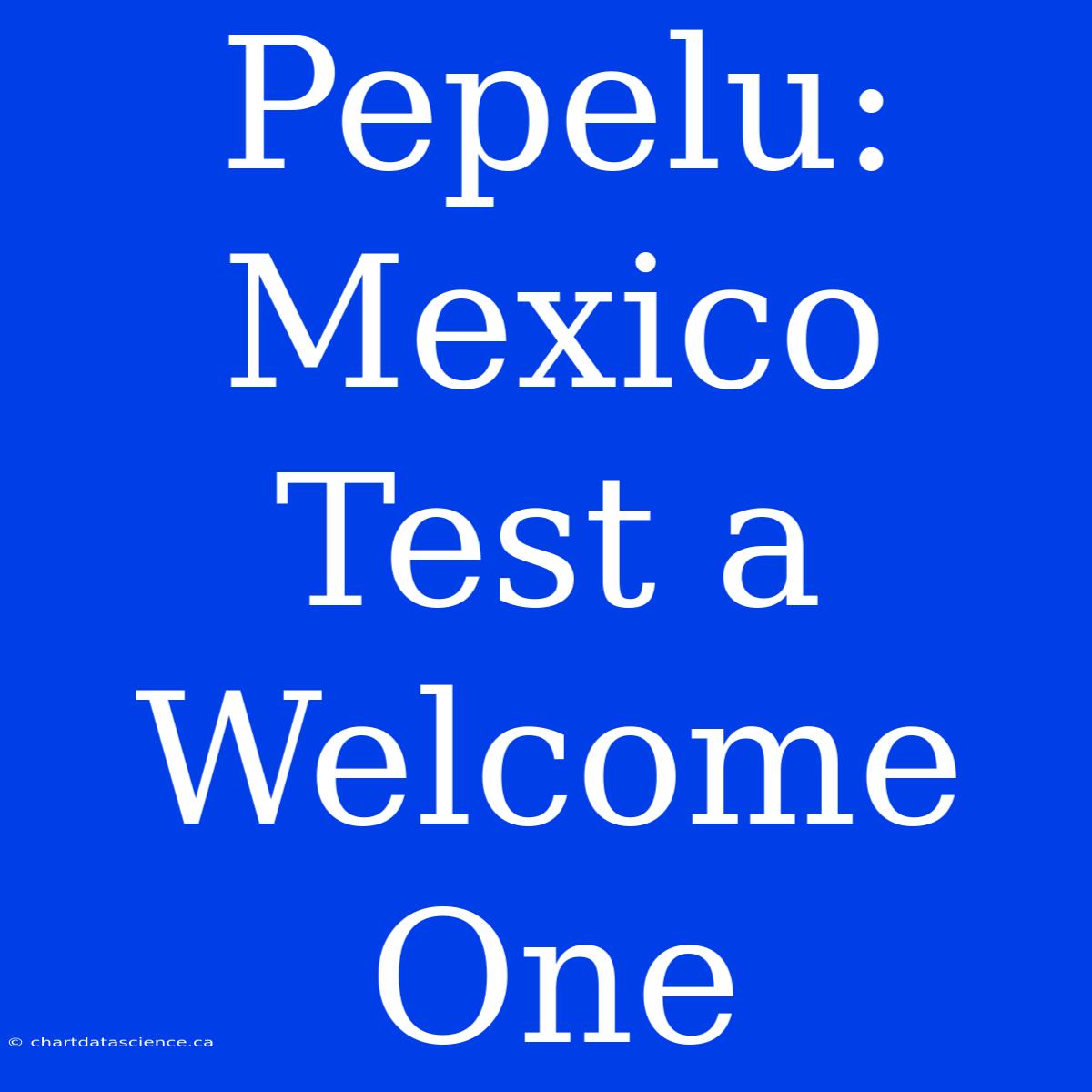 Pepelu: Mexico Test A Welcome One