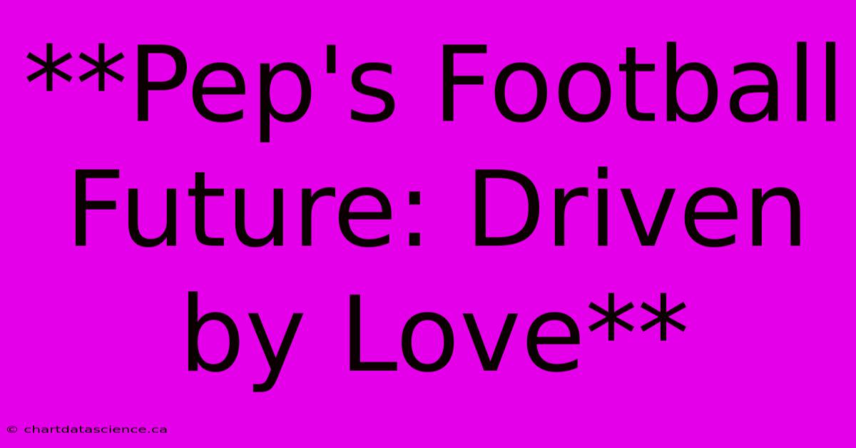 **Pep's Football Future: Driven By Love** 