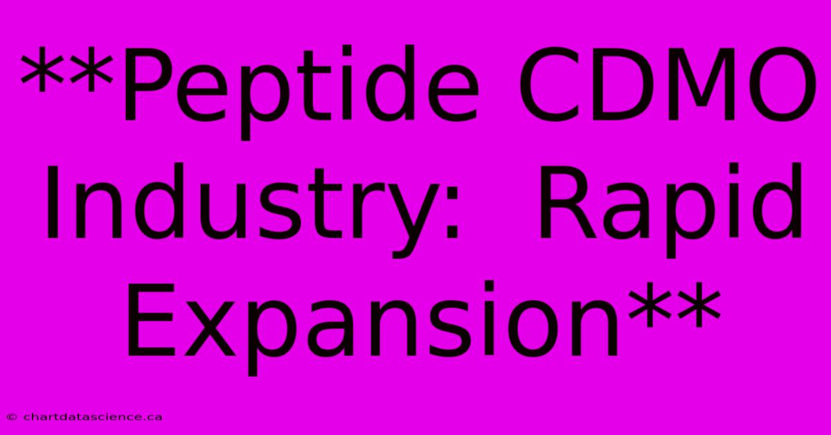 **Peptide CDMO Industry:  Rapid Expansion** 