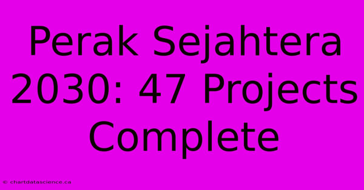 Perak Sejahtera 2030: 47 Projects Complete