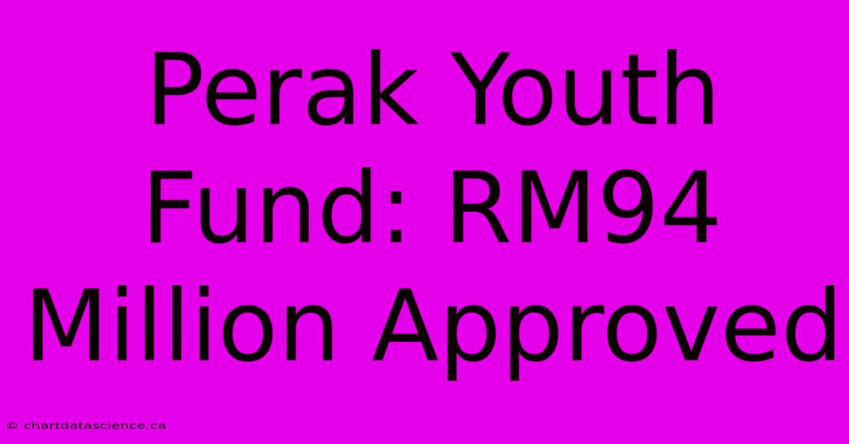 Perak Youth Fund: RM94 Million Approved