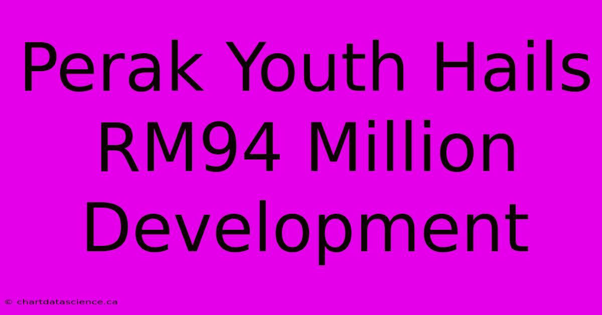 Perak Youth Hails RM94 Million Development