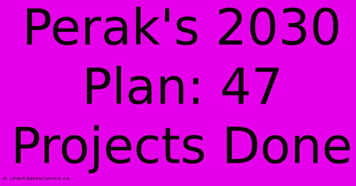 Perak's 2030 Plan: 47 Projects Done