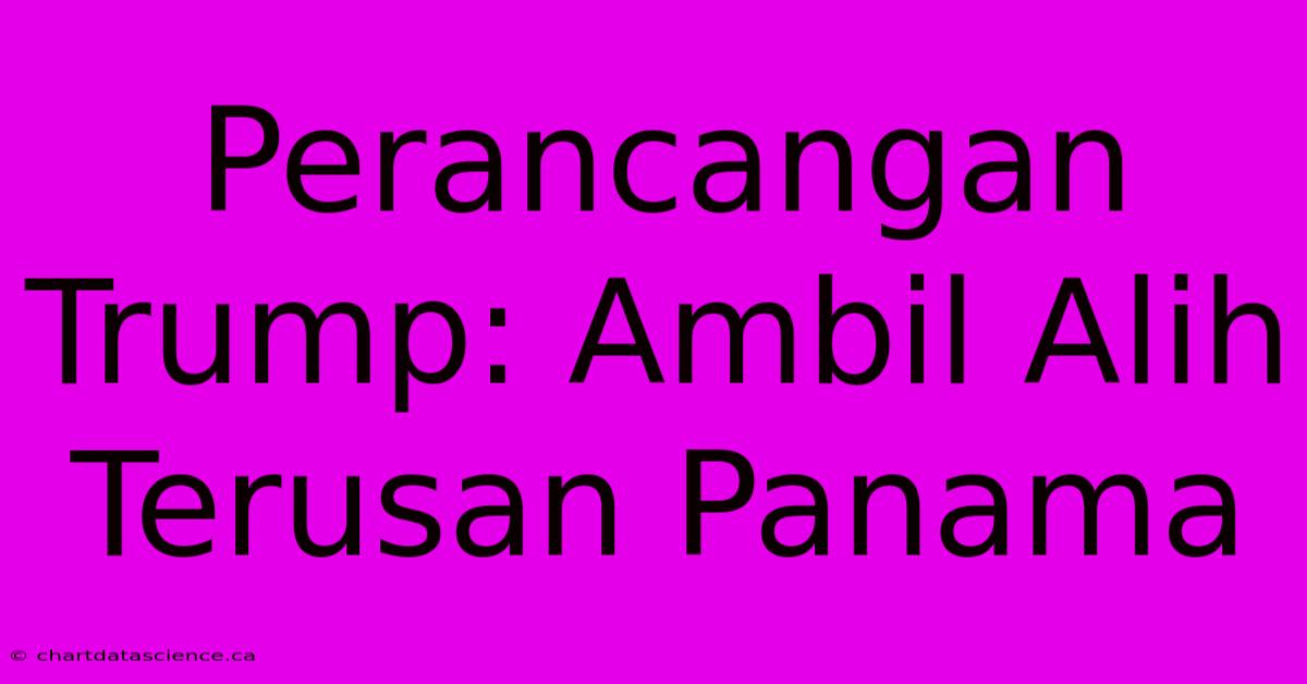 Perancangan Trump: Ambil Alih Terusan Panama