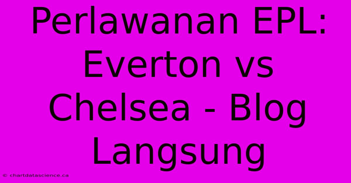 Perlawanan EPL: Everton Vs Chelsea - Blog Langsung