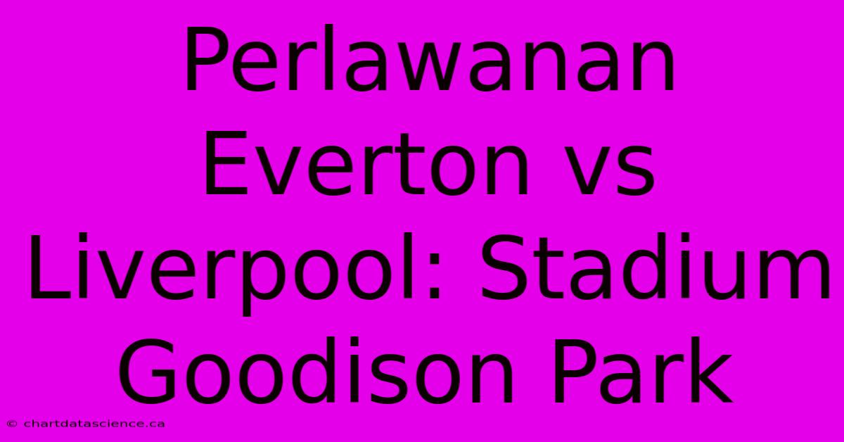 Perlawanan Everton Vs Liverpool: Stadium Goodison Park