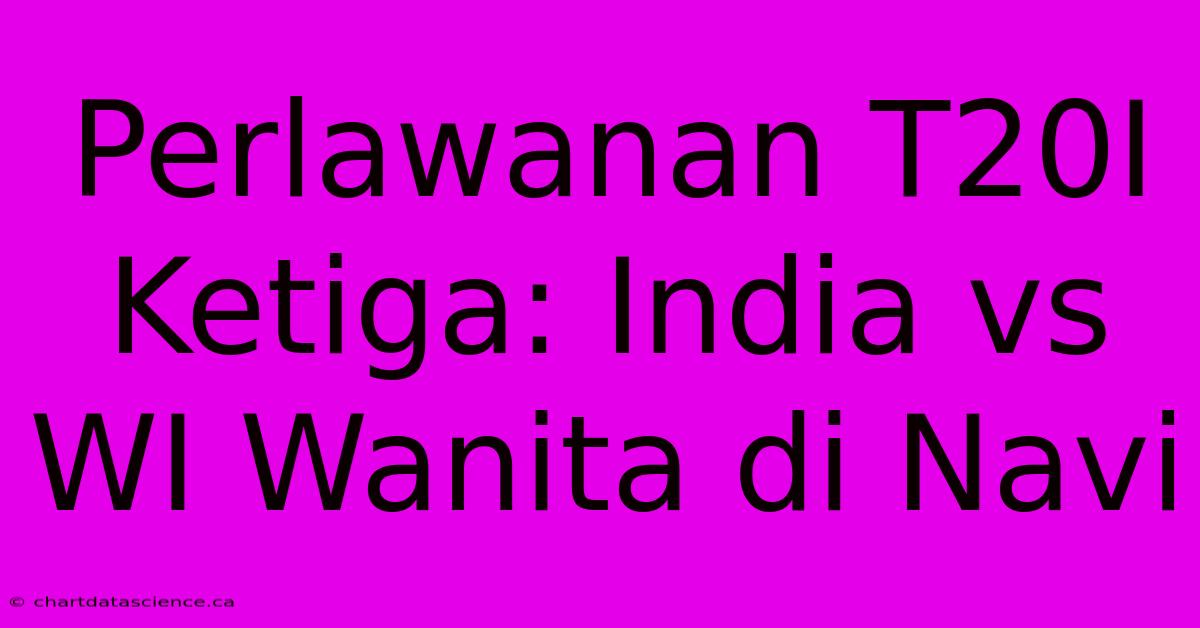 Perlawanan T20I Ketiga: India Vs WI Wanita Di Navi