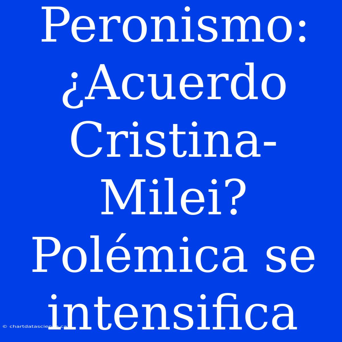 Peronismo: ¿Acuerdo Cristina-Milei? Polémica Se Intensifica