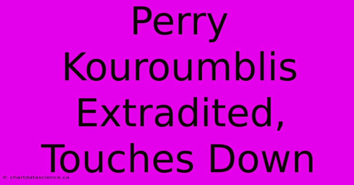 Perry Kouroumblis Extradited, Touches Down