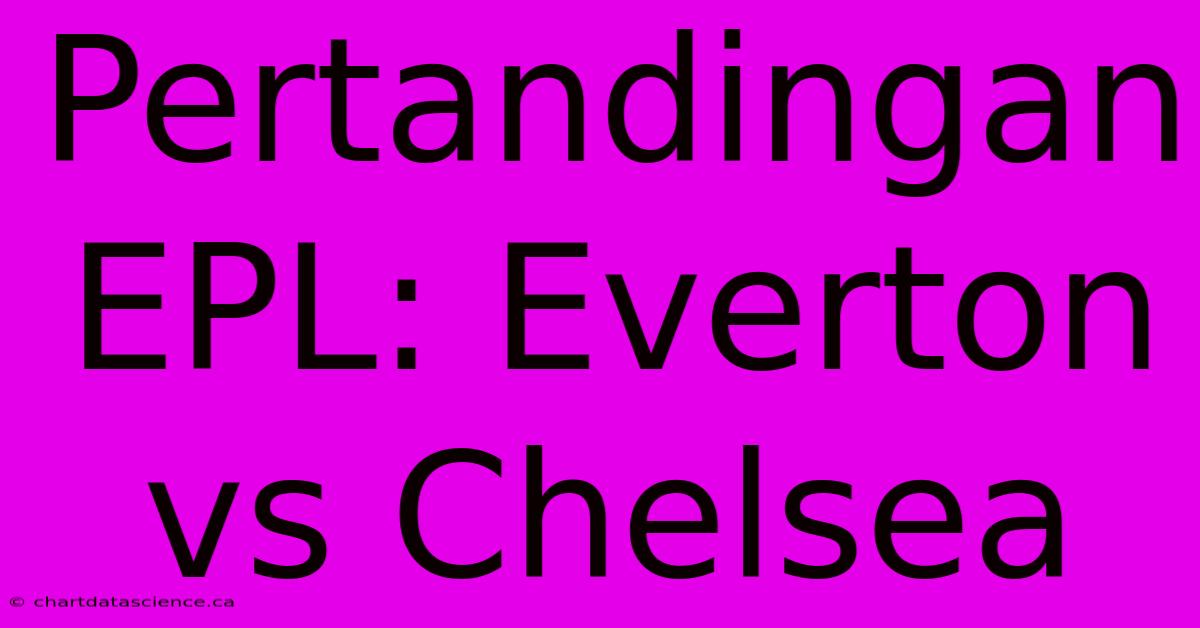 Pertandingan EPL: Everton Vs Chelsea