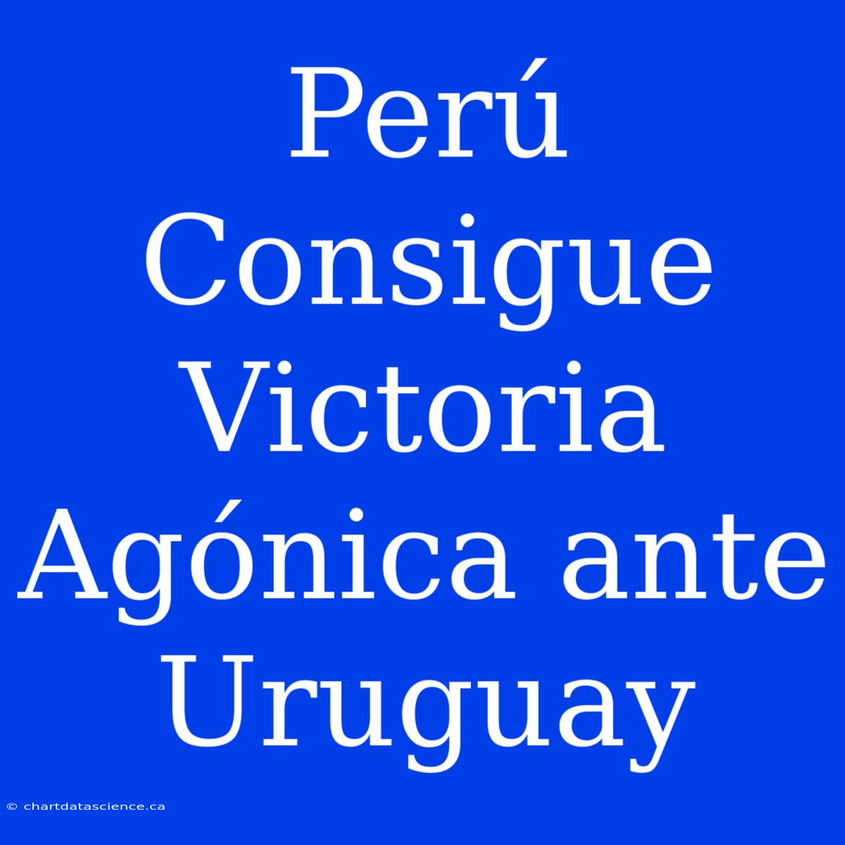 Perú Consigue Victoria Agónica Ante Uruguay