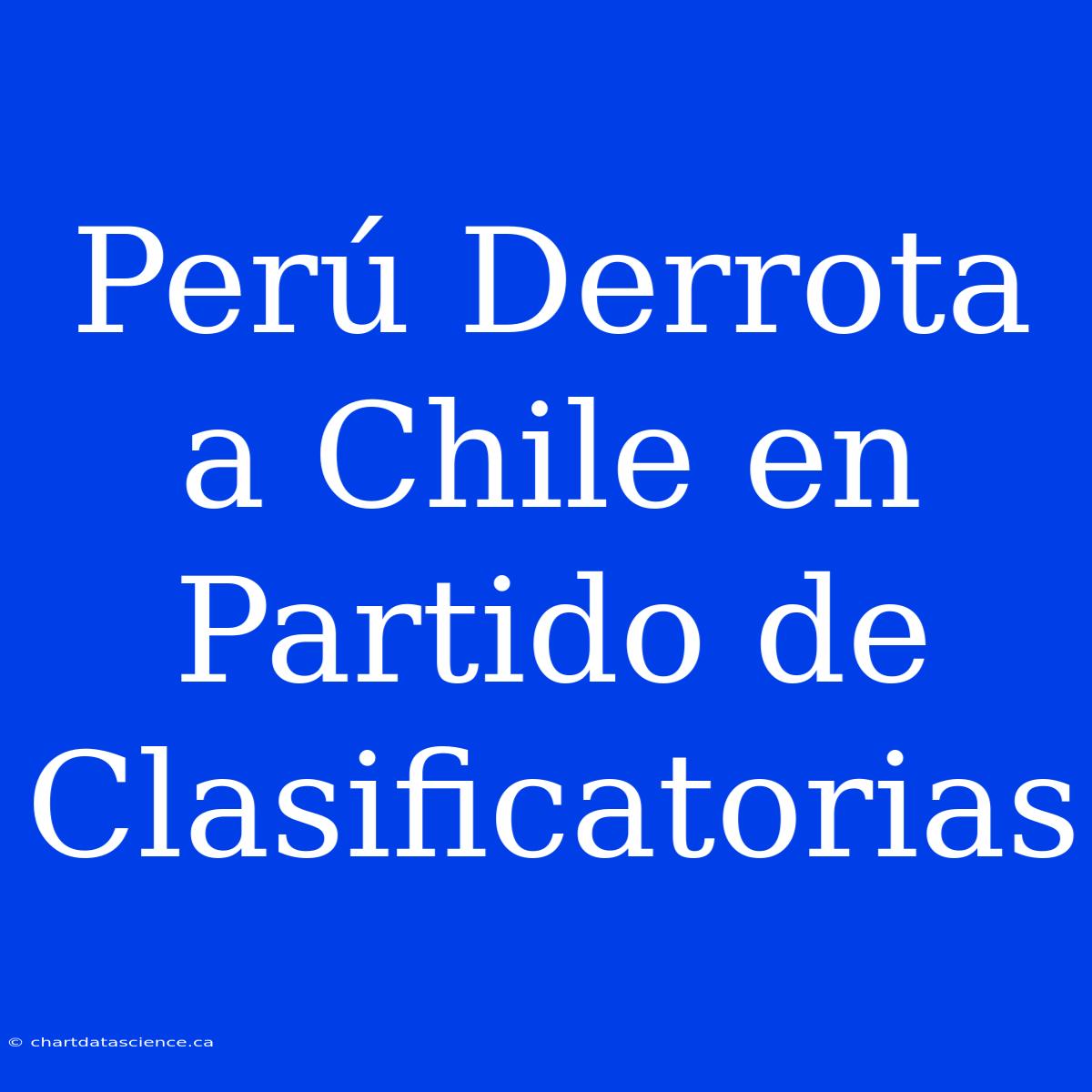 Perú Derrota A Chile En Partido De Clasificatorias