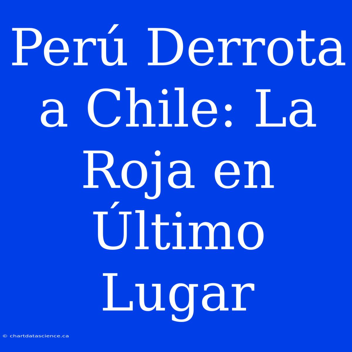 Perú Derrota A Chile: La Roja En Último Lugar