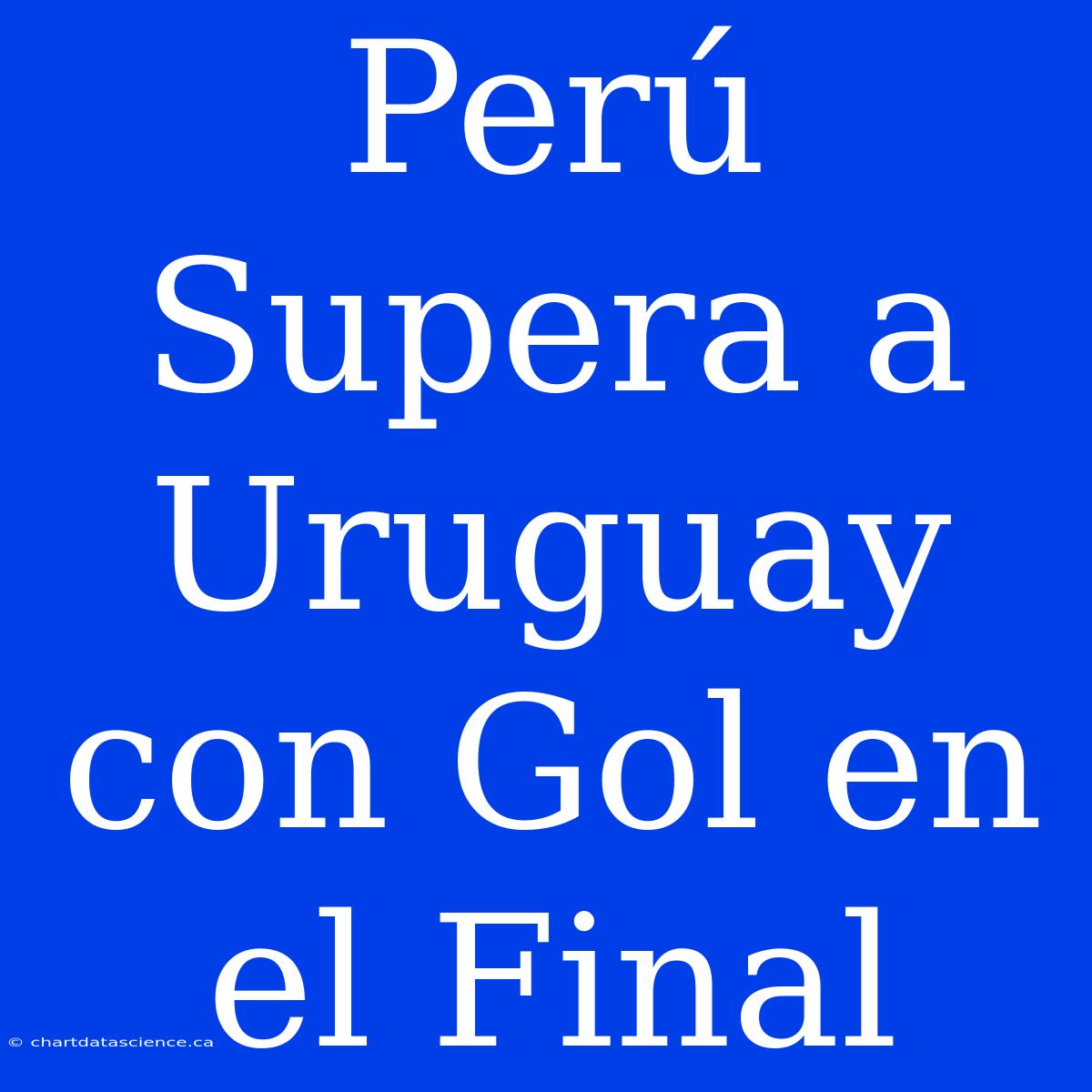 Perú Supera A Uruguay Con Gol En El Final