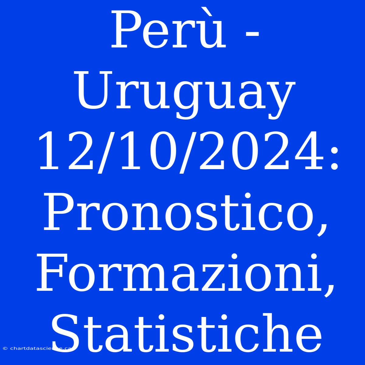 Perù - Uruguay 12/10/2024: Pronostico, Formazioni, Statistiche