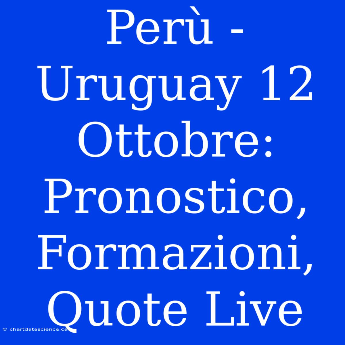 Perù - Uruguay 12 Ottobre: Pronostico, Formazioni, Quote Live