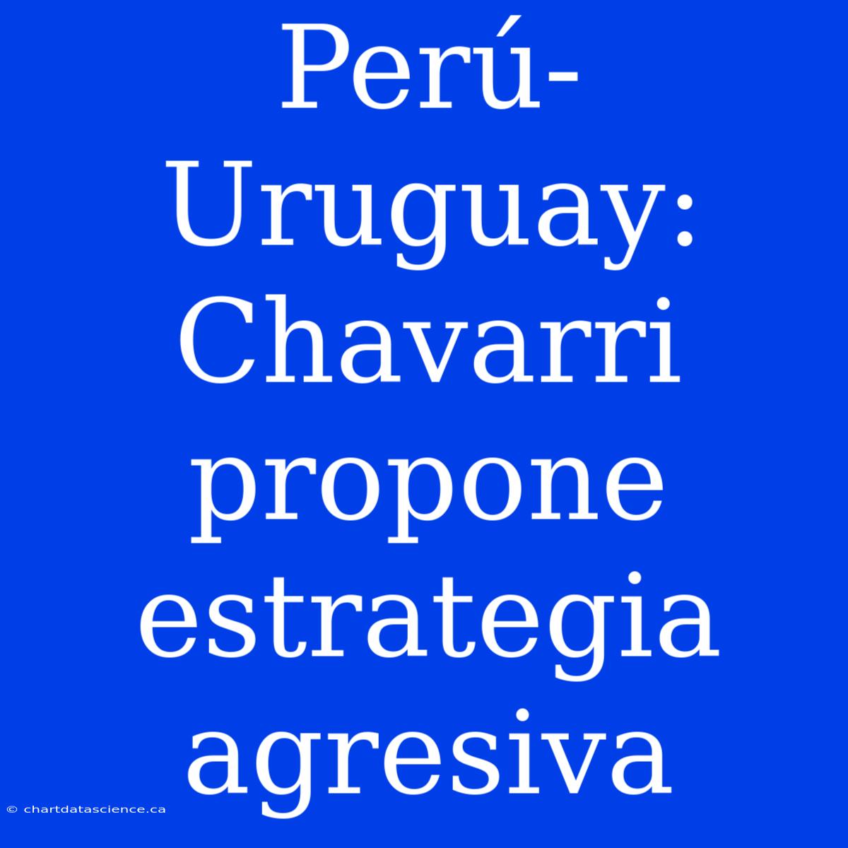 Perú-Uruguay: Chavarri Propone Estrategia Agresiva