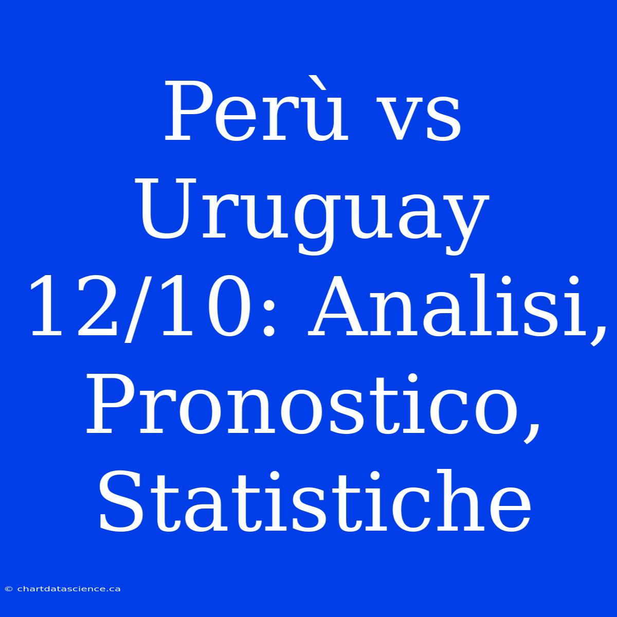 Perù Vs Uruguay 12/10: Analisi, Pronostico, Statistiche