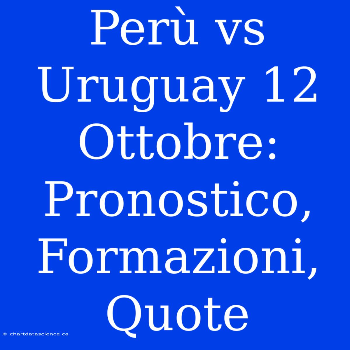 Perù Vs Uruguay 12 Ottobre: Pronostico, Formazioni, Quote