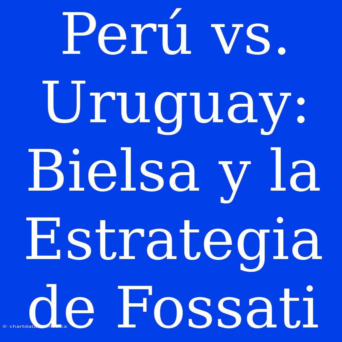 Perú Vs. Uruguay: Bielsa Y La Estrategia De Fossati