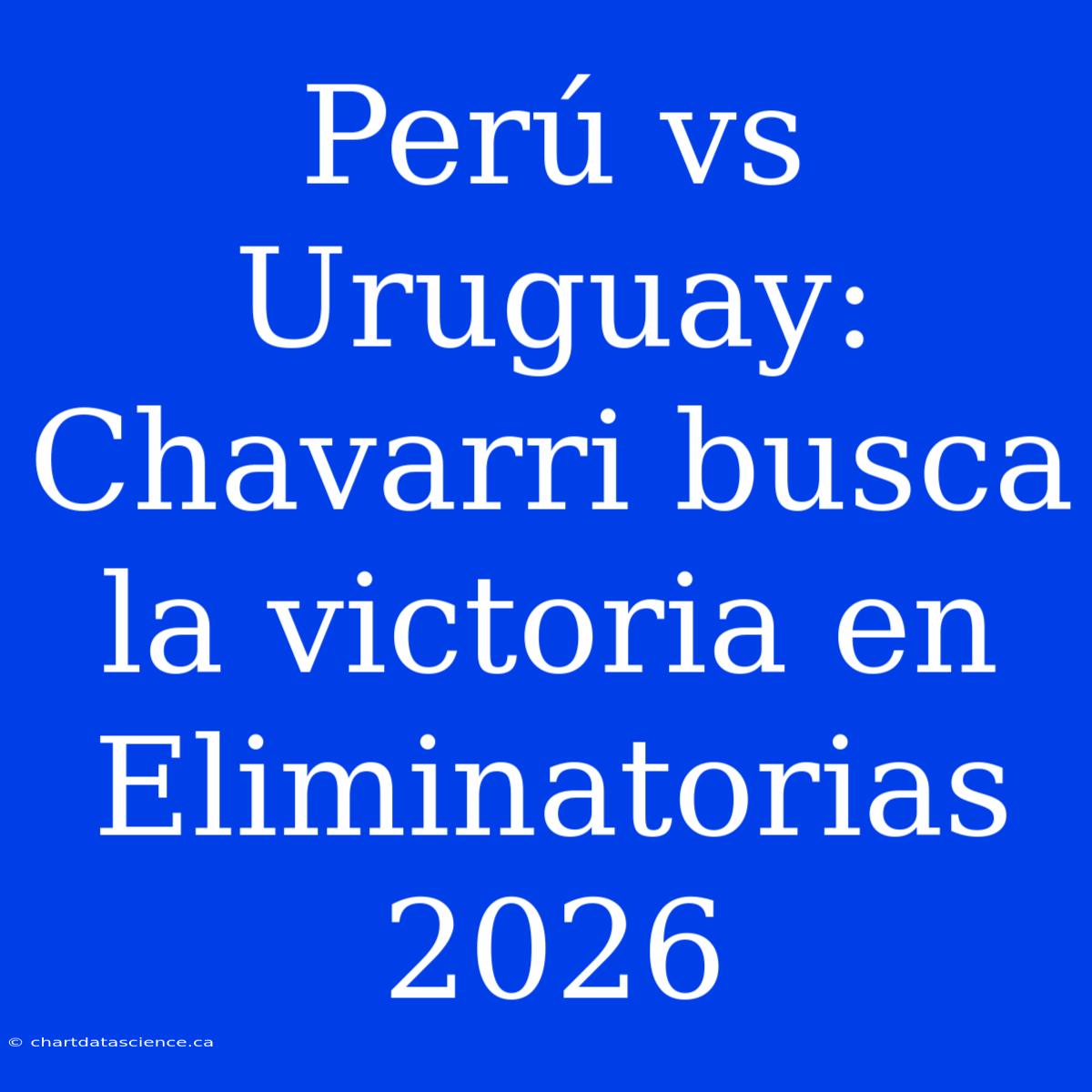 Perú Vs Uruguay: Chavarri Busca La Victoria En Eliminatorias 2026