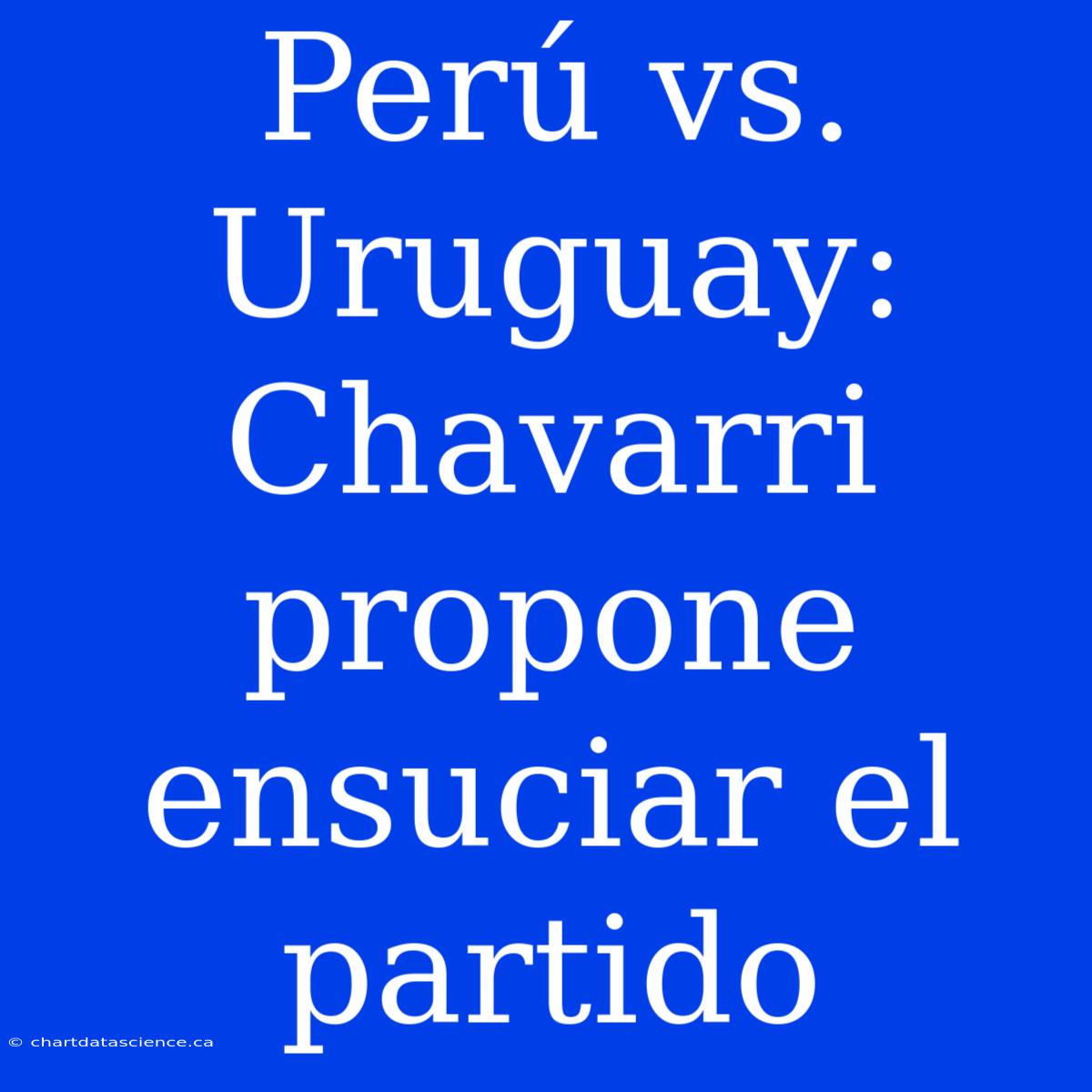 Perú Vs. Uruguay: Chavarri Propone Ensuciar El Partido