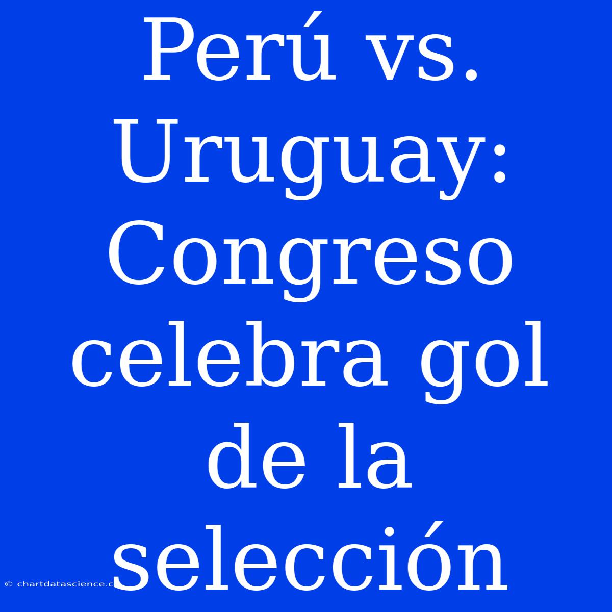 Perú Vs. Uruguay: Congreso Celebra Gol De La Selección