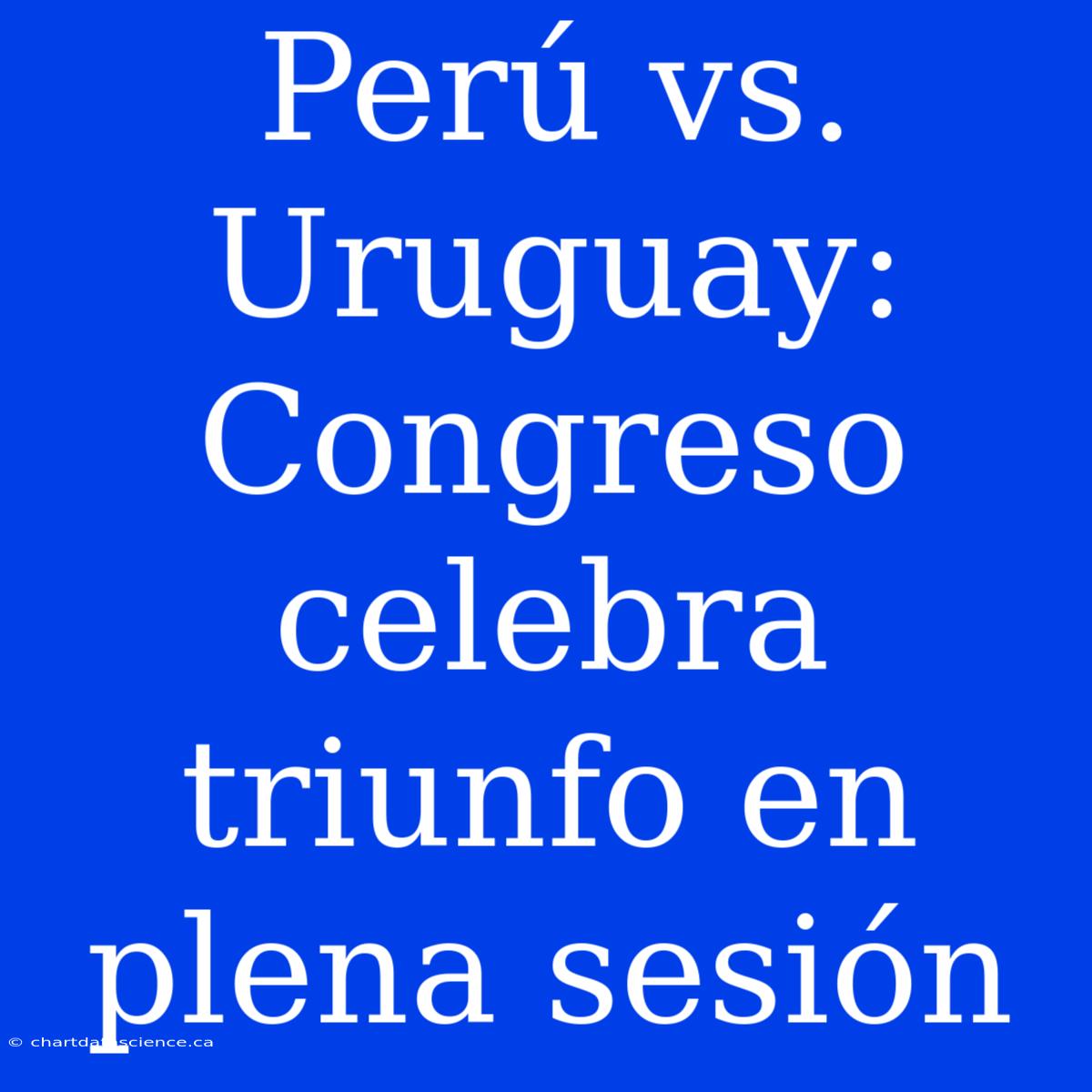 Perú Vs. Uruguay: Congreso Celebra Triunfo En Plena Sesión