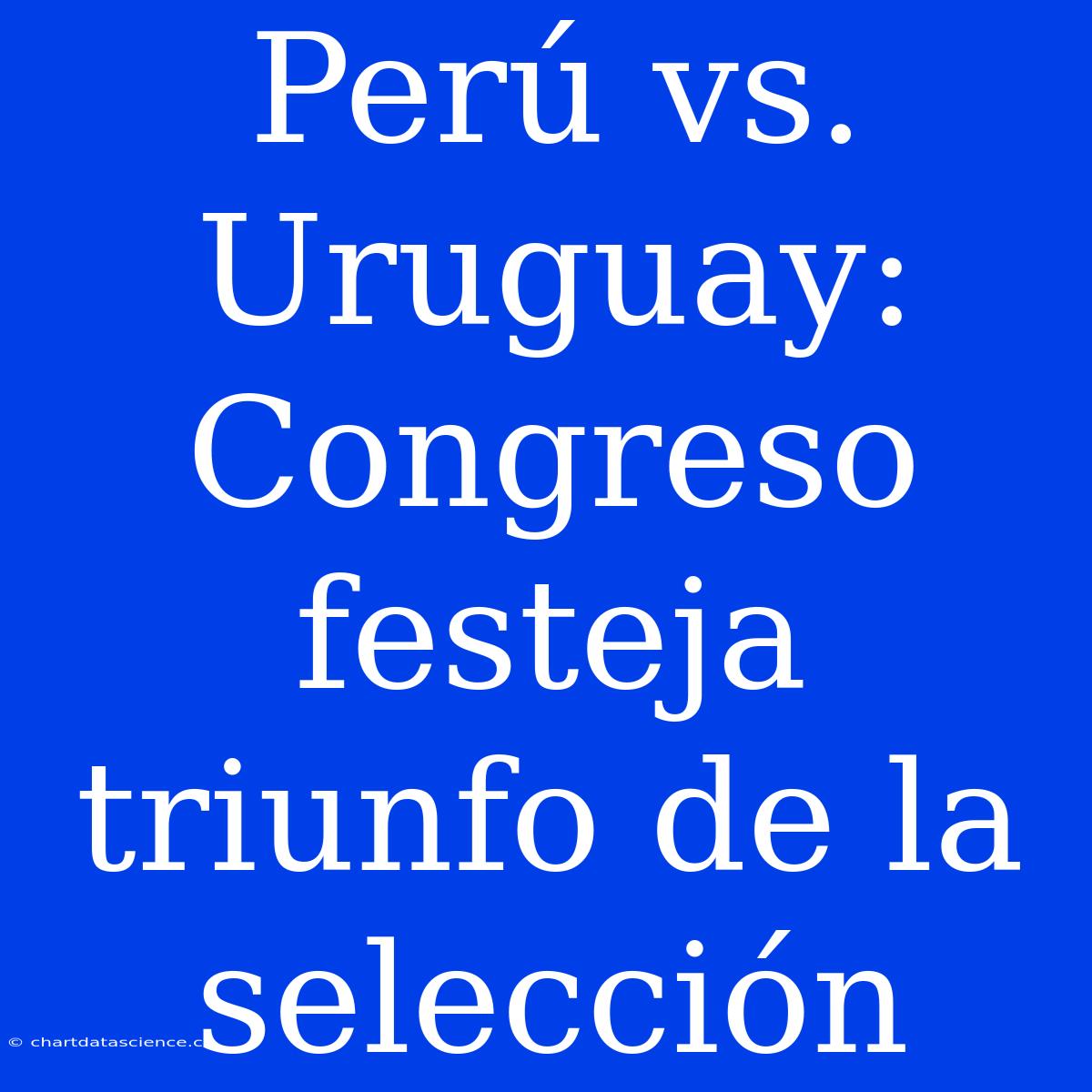 Perú Vs. Uruguay: Congreso Festeja Triunfo De La Selección