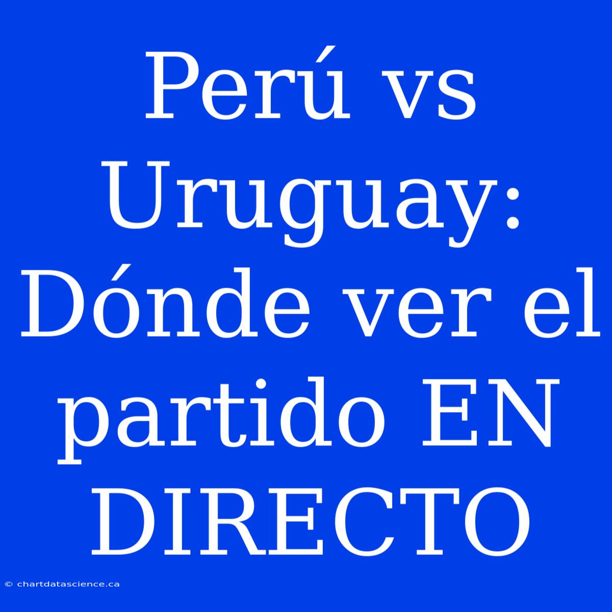 Perú Vs Uruguay: Dónde Ver El Partido EN DIRECTO