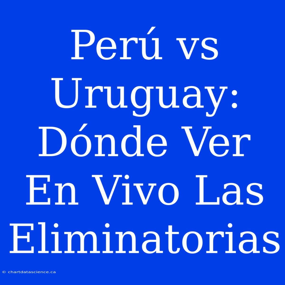 Perú Vs Uruguay: Dónde Ver En Vivo Las Eliminatorias