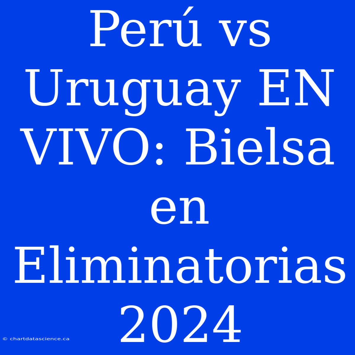 Perú Vs Uruguay EN VIVO: Bielsa En Eliminatorias 2024