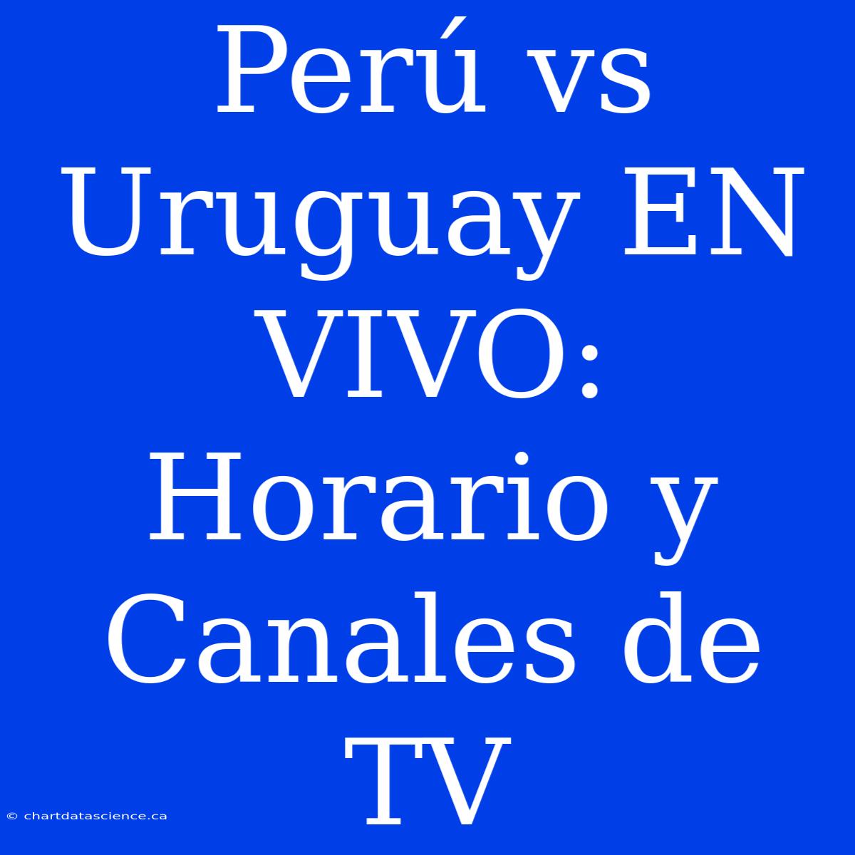 Perú Vs Uruguay EN VIVO: Horario Y Canales De TV