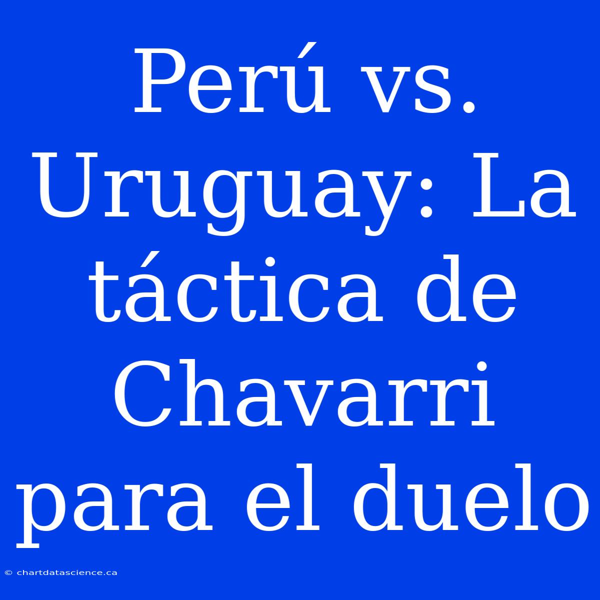 Perú Vs. Uruguay: La Táctica De Chavarri Para El Duelo