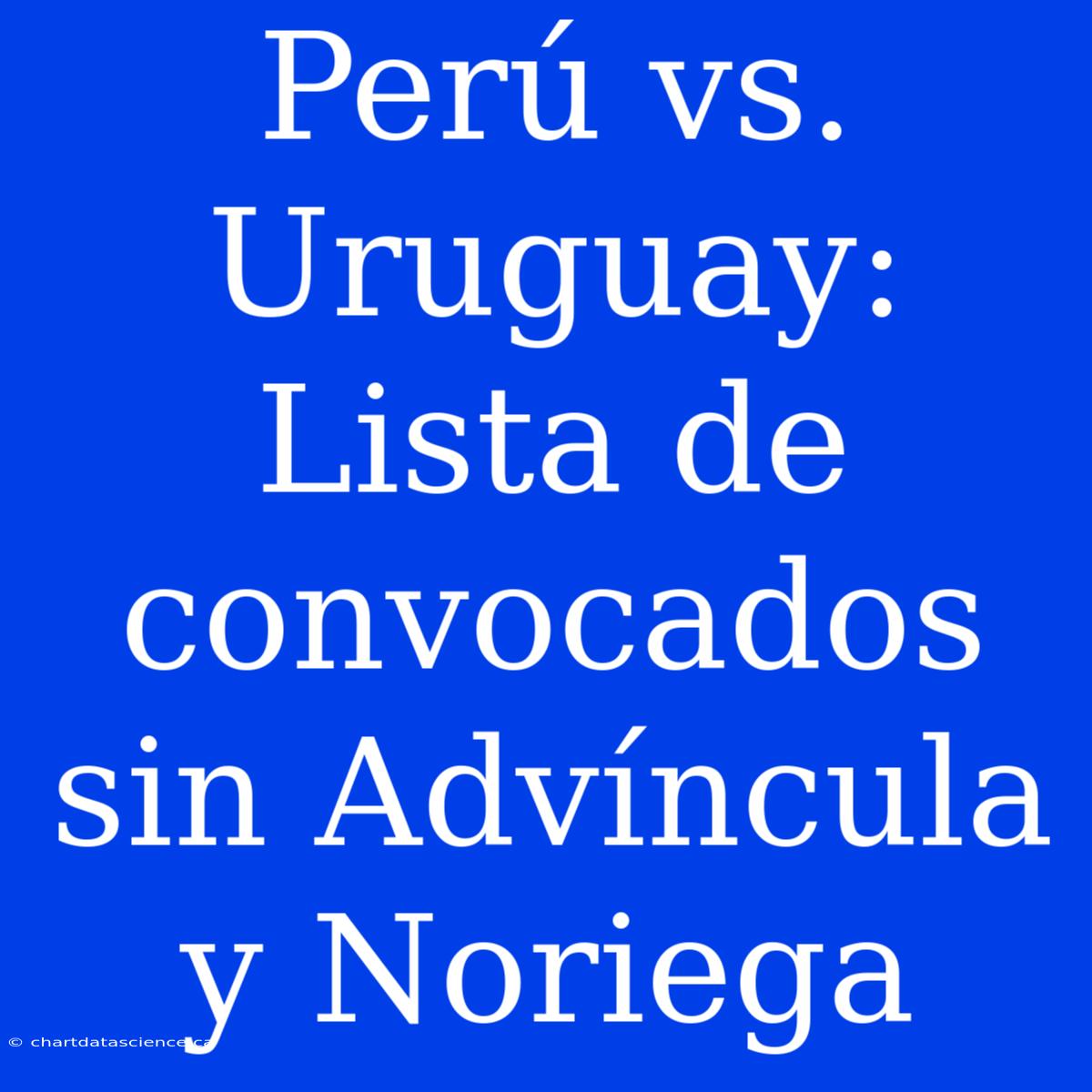 Perú Vs. Uruguay: Lista De Convocados Sin Advíncula Y Noriega